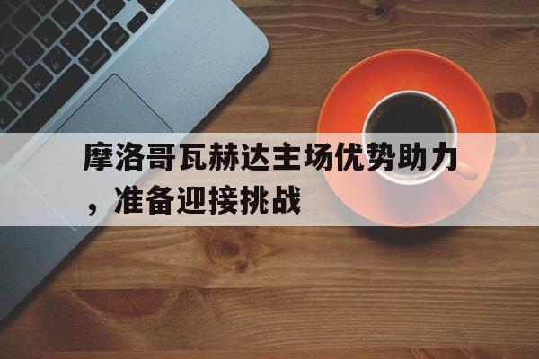 包含摩洛哥瓦赫达主场优势助力，准备迎接挑战的词条
