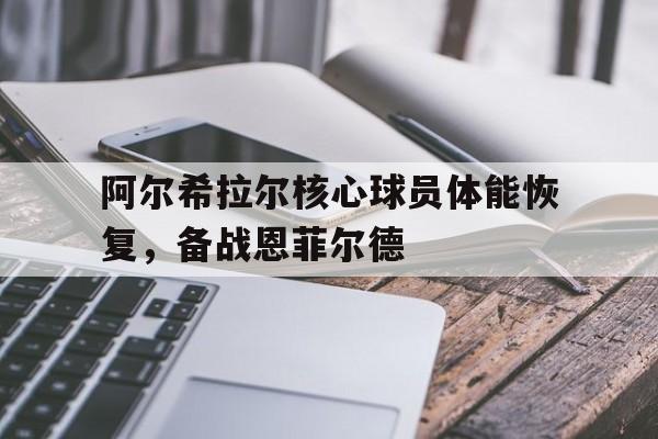 阿尔希拉尔核心球员体能恢复，备战恩菲尔德的简单介绍