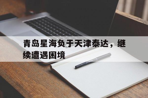 青岛星海负于天津泰达，继续遭遇困境的简单介绍